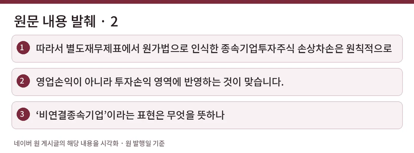 원문 내용 발췌 · 2 — 따라서 별도재무제표에서 원가법으로 인식한 종속기업투자주식 손상차손은 원칙적으로 / 영업손익이 아니라 투자손익 영역에 반영하는 것이 맞습니다. / ‘비연결종속기업’이라는 표현은 무엇을 뜻하나